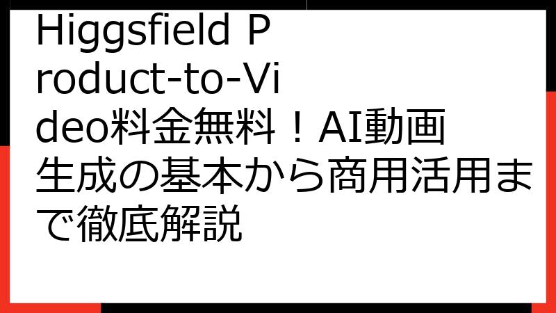 Higgsfield Product-to-Video料金無料！AI動画生成の基本から商用活用まで徹底解説