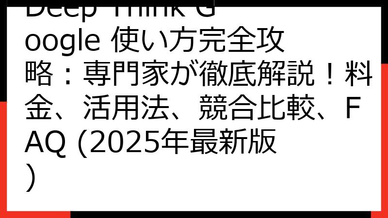 Deep Think Google 使い方完全攻略：専門家が徹底解説！料金、活用法、競合比較、FAQ (2025年最新版)
