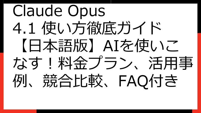 Claude Opus 4.1 使い方徹底ガイド【日本語版】AIを使いこなす！料金プラン、活用事例、競合比較、FAQ付き