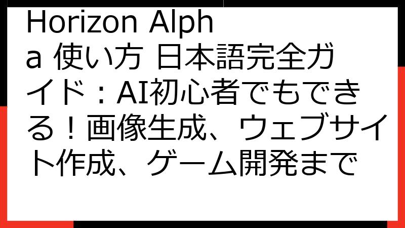 Horizon Alpha 使い方 日本語完全ガイド：AI初心者でもできる！画像生成、ウェブサイト作成、ゲーム開発まで