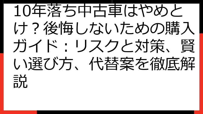 10年落ち中古車はやめとけ？後悔しないための購入ガイド：リスクと対策、賢い選び方、代替案を徹底解説