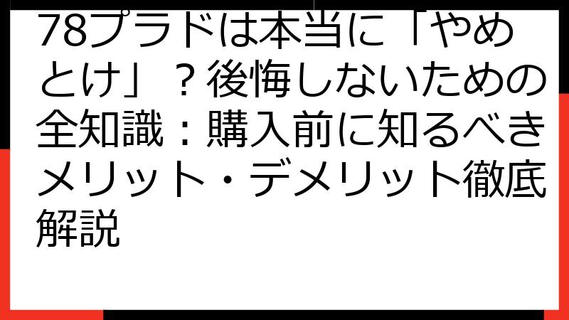 78プラドは本当に「やめとけ」？後悔しないための全知識：購入前に知るべきメリット・デメリット徹底解説