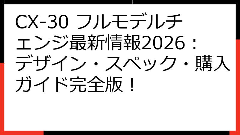 CX-30 フルモデルチェンジ最新情報2026：デザイン・スペック・購入ガイド完全版！