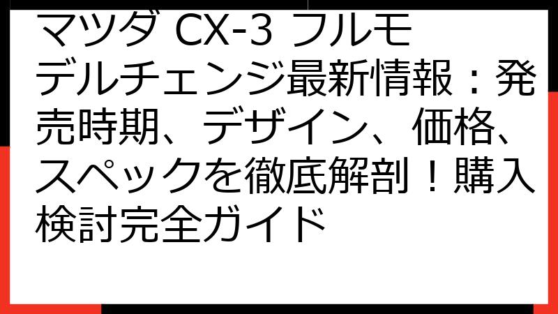 マツダ CX-3 フルモデルチェンジ最新情報：発売時期、デザイン、価格、スペックを徹底解剖！購入検討完全ガイド