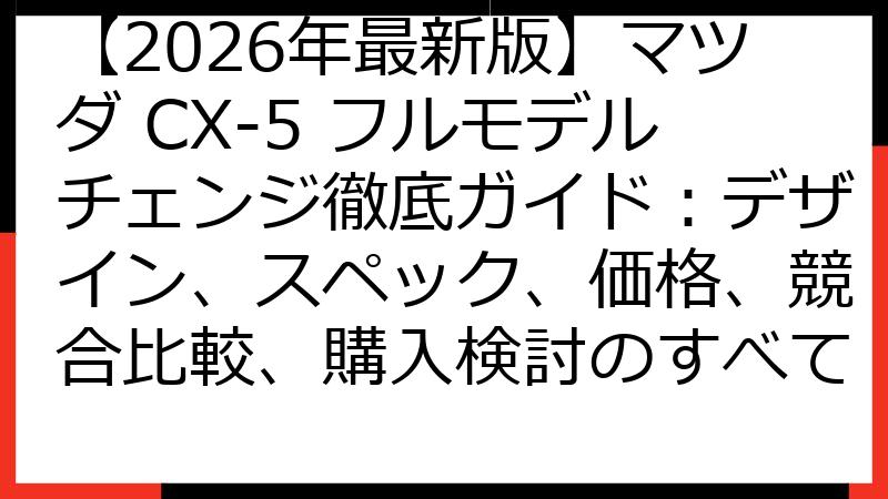 【2026年最新版】マツダ CX-5 フルモデルチェンジ徹底ガイド：デザイン、スペック、価格、競合比較、購入検討のすべて