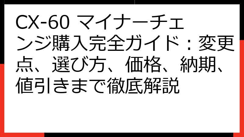 CX-60 マイナーチェンジ購入完全ガイド：変更点、選び方、価格、納期、値引きまで徹底解説