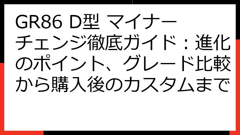 GR86 D型 マイナーチェンジ徹底ガイド：進化のポイント、グレード比較から購入後のカスタムまで