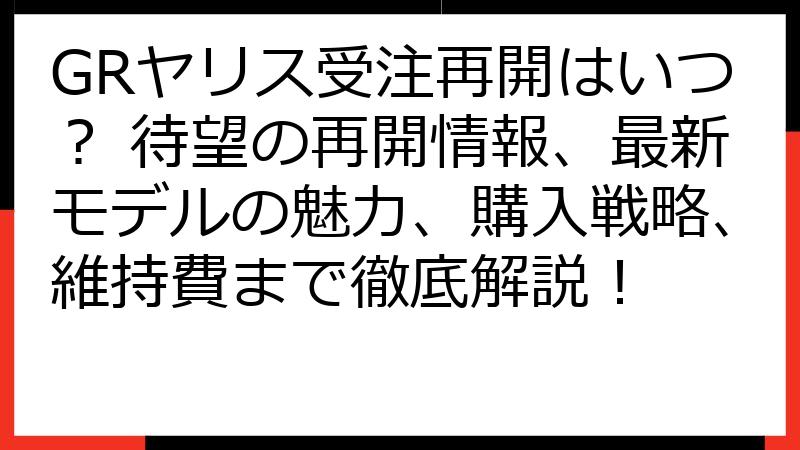 GRヤリス受注再開はいつ？ 待望の再開情報、最新モデルの魅力、購入戦略、維持費まで徹底解説！