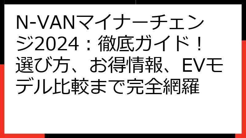 N-VANマイナーチェンジ2024：徹底ガイド！選び方、お得情報、EVモデル比較まで完全網羅