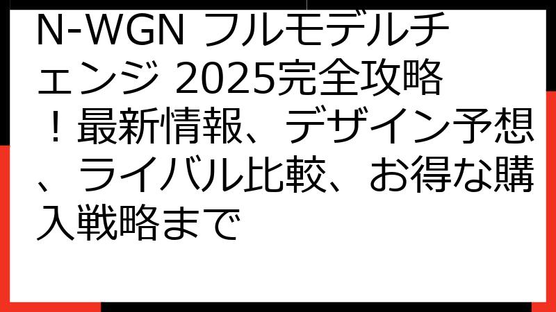 N-WGN フルモデルチェンジ 2025完全攻略！最新情報、デザイン予想、ライバル比較、お得な購入戦略まで