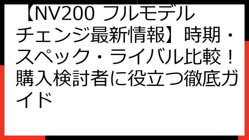 【NV200 フルモデルチェンジ最新情報】時期・スペック・ライバル比較！購入検討者に役立つ徹底ガイド