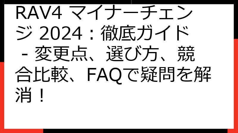 RAV4 マイナーチェンジ 2024：徹底ガイド - 変更点、選び方、競合比較、FAQで疑問を解消！