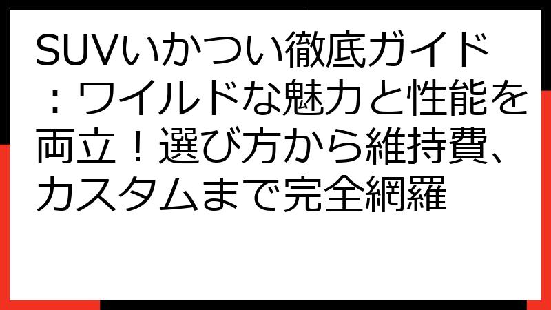SUVいかつい徹底ガイド：ワイルドな魅力と性能を両立！選び方から維持費、カスタムまで完全網羅