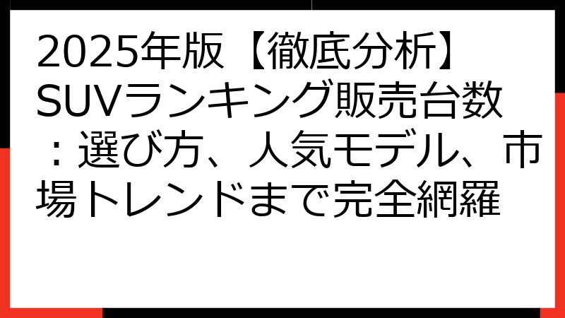 2025年版【徹底分析】SUVランキング販売台数：選び方、人気モデル、市場トレンドまで完全網羅