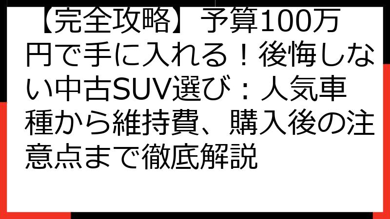 【完全攻略】予算100万円で手に入れる！後悔しない中古SUV選び：人気車種から維持費、購入後の注意点まで徹底解説