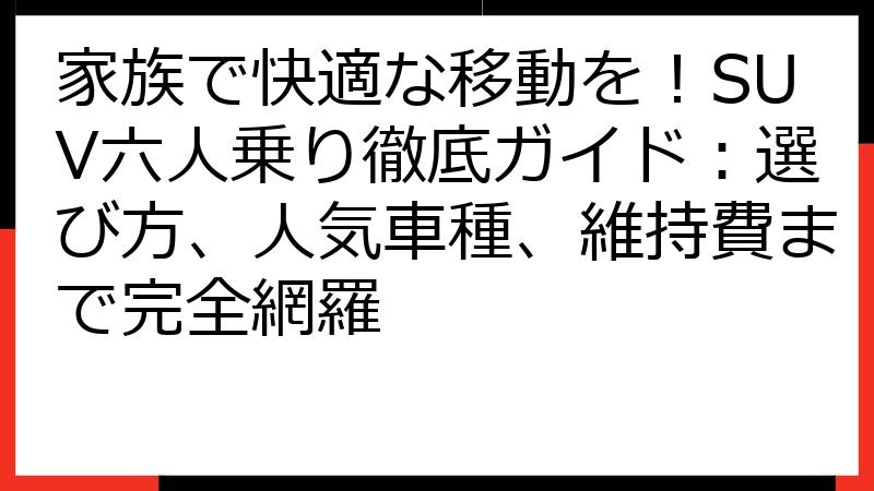 家族で快適な移動を！SUV六人乗り徹底ガイド：選び方、人気車種、維持費まで完全網羅