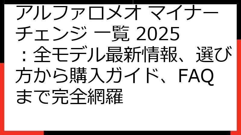 アルファロメオ マイナーチェンジ 一覧 2025：全モデル最新情報、選び方から購入ガイド、FAQまで完全網羅