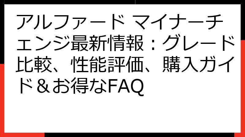 アルファード マイナーチェンジ最新情報：グレード比較、性能評価、購入ガイド＆お得なFAQ