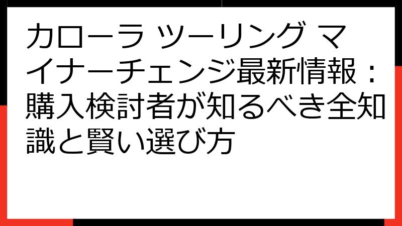 カローラ ツーリング マイナーチェンジ最新情報：購入検討者が知るべき全知識と賢い選び方