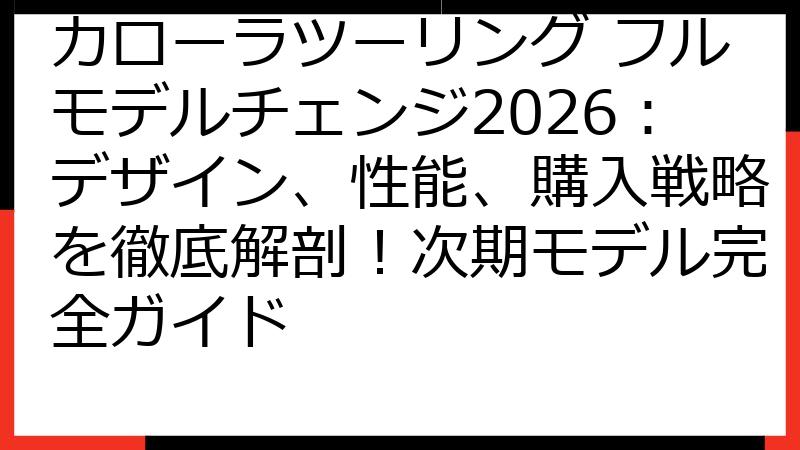 カローラツーリング フルモデルチェンジ2026：デザイン、性能、購入戦略を徹底解剖！次期モデル完全ガイド