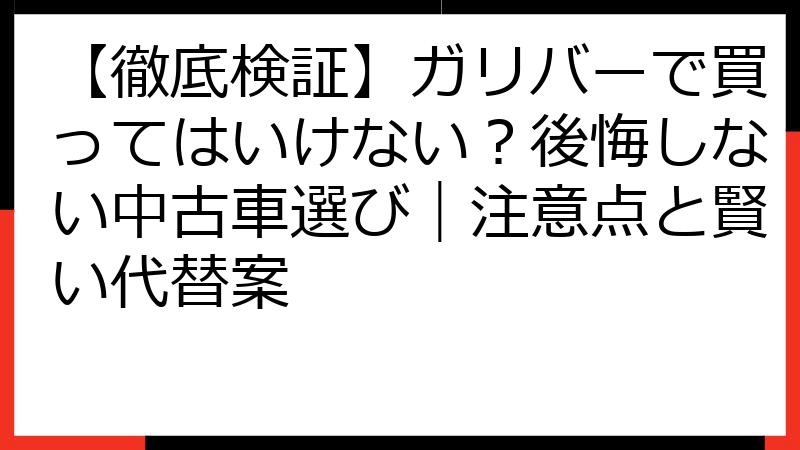 【徹底検証】ガリバーで買ってはいけない？後悔しない中古車選び｜注意点と賢い代替案