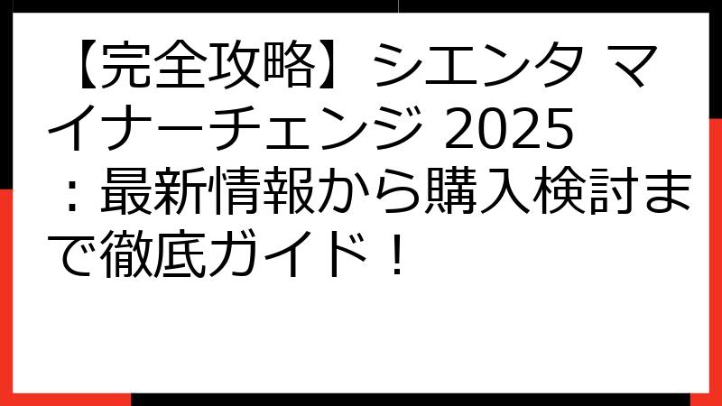 【完全攻略】シエンタ マイナーチェンジ 2025：最新情報から購入検討まで徹底ガイド！
