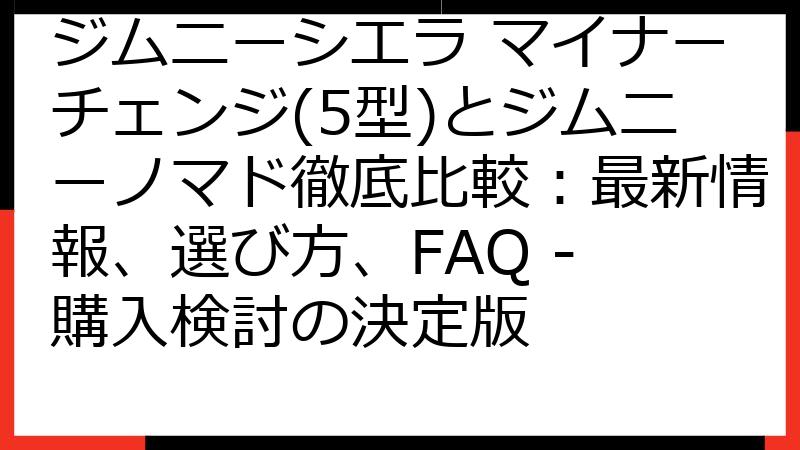 ジムニーシエラ マイナーチェンジ(5型)とジムニーノマド徹底比較：最新情報、選び方、FAQ - 購入検討の決定版