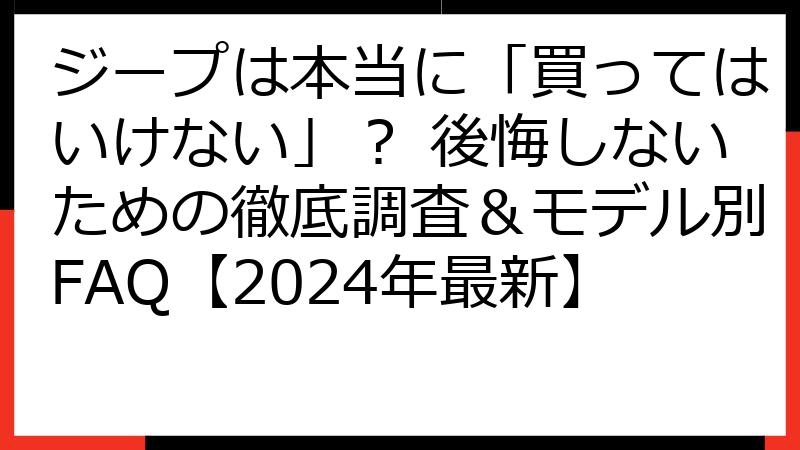ジープは本当に「買ってはいけない」？ 後悔しないための徹底調査＆モデル別FAQ【2024年最新】