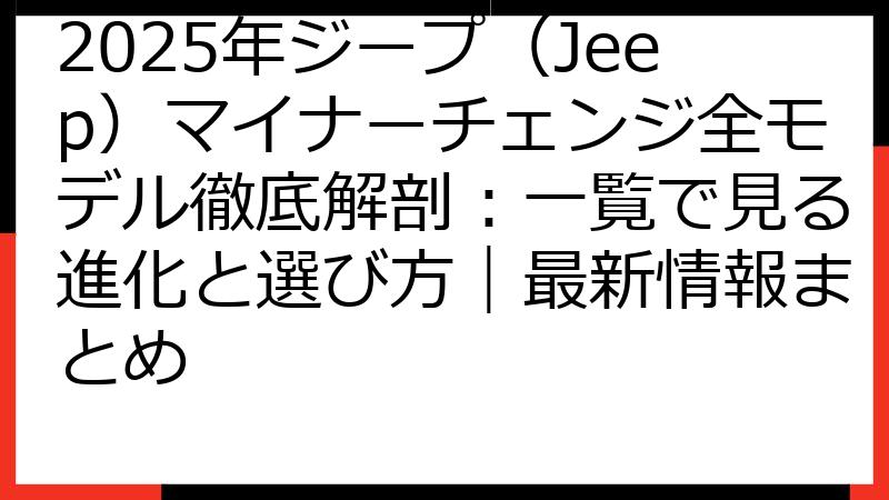 2025年ジープ（Jeep）マイナーチェンジ全モデル徹底解剖：一覧で見る進化と選び方｜最新情報まとめ