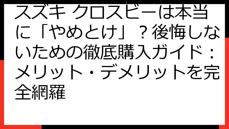 スズキ クロスビーは本当に「やめとけ」？後悔しないための徹底購入ガイド：メリット・デメリットを完全網羅
