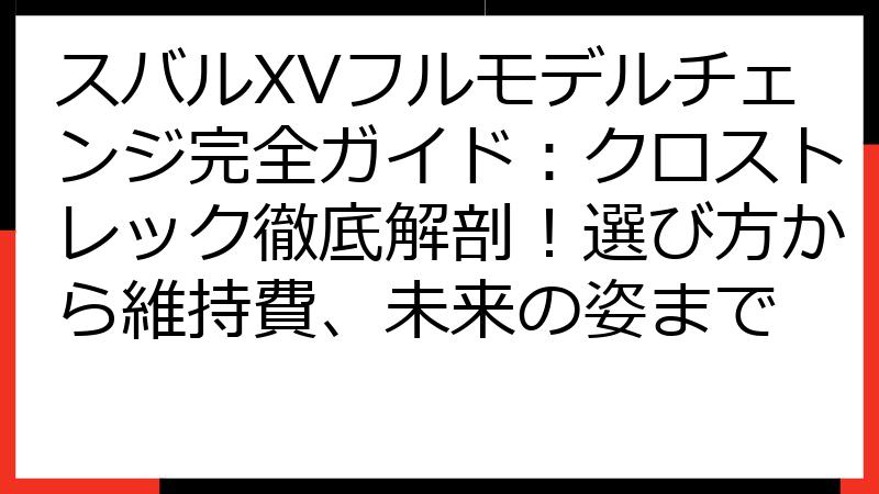 スバルXVフルモデルチェンジ完全ガイド：クロストレック徹底解剖！選び方から維持費、未来の姿まで