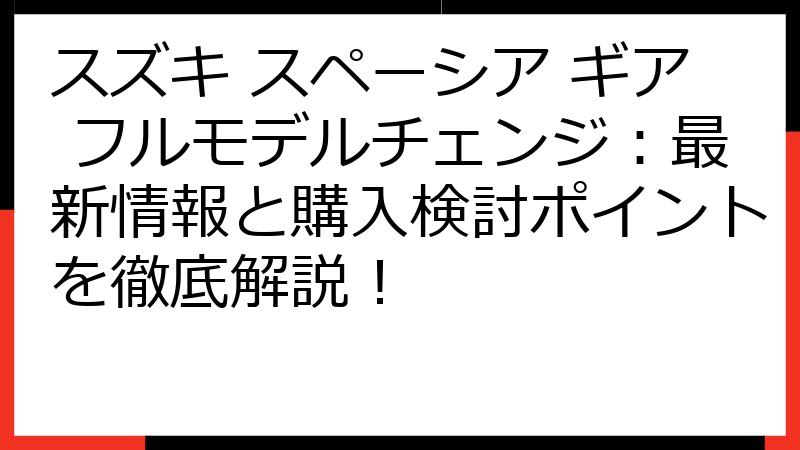 スズキ スペーシア ギア フルモデルチェンジ：最新情報と購入検討ポイントを徹底解説！