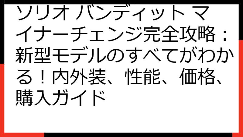 ソリオ バンディット マイナーチェンジ完全攻略：新型モデルのすべてがわかる！内外装、性能、価格、購入ガイド