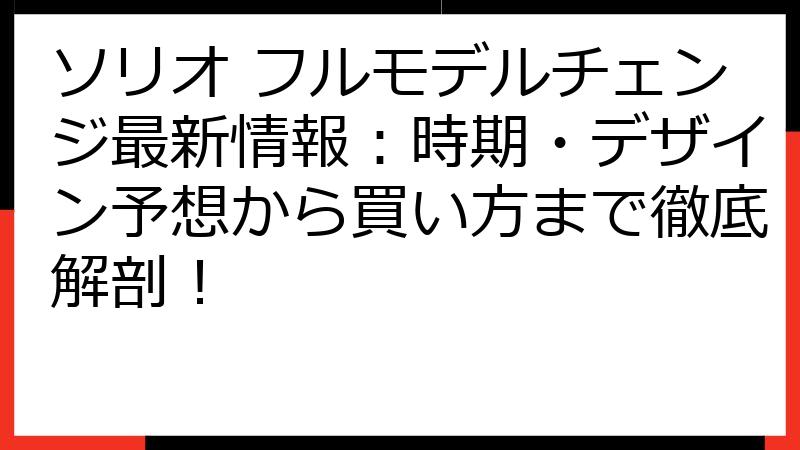 ソリオ フルモデルチェンジ最新情報：時期・デザイン予想から買い方まで徹底解剖！