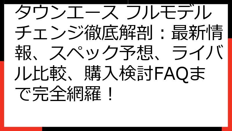 タウンエース フルモデルチェンジ徹底解剖：最新情報、スペック予想、ライバル比較、購入検討FAQまで完全網羅！