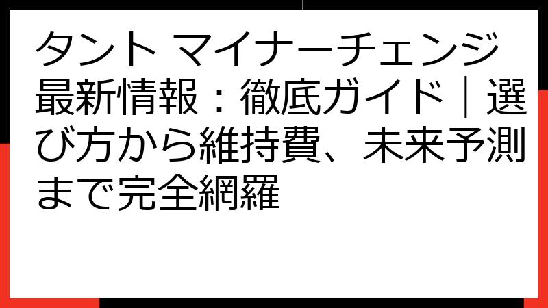 タント マイナーチェンジ最新情報：徹底ガイド｜選び方から維持費、未来予測まで完全網羅