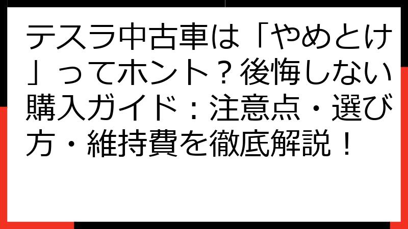 テスラ中古車は「やめとけ」ってホント？後悔しない購入ガイド：注意点・選び方・維持費を徹底解説！