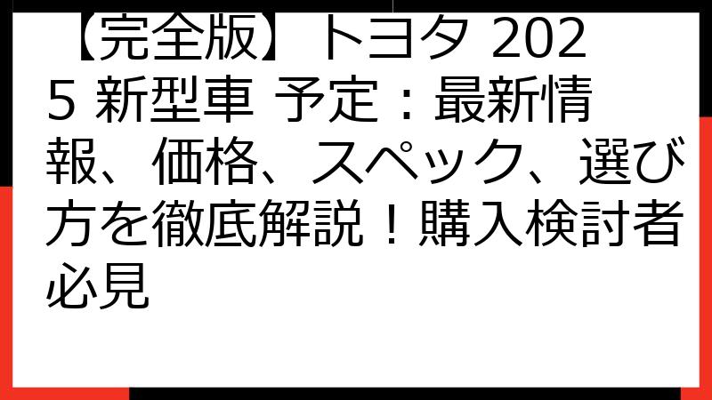 【完全版】トヨタ 2025 新型車 予定：最新情報、価格、スペック、選び方を徹底解説！購入検討者必見