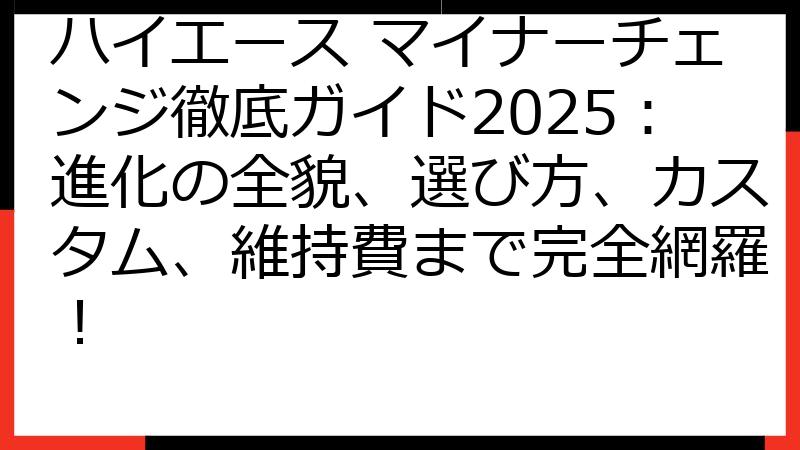ハイエース マイナーチェンジ徹底ガイド2025：進化の全貌、選び方、カスタム、維持費まで完全網羅！