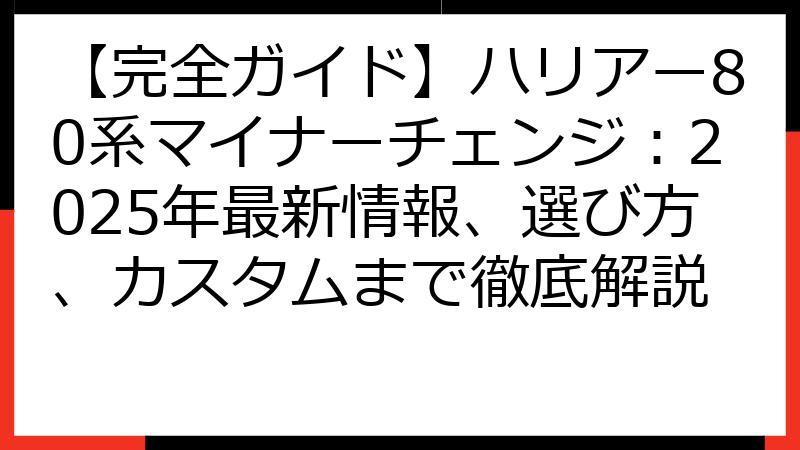 【完全ガイド】ハリアー80系マイナーチェンジ：2025年最新情報、選び方、カスタムまで徹底解説