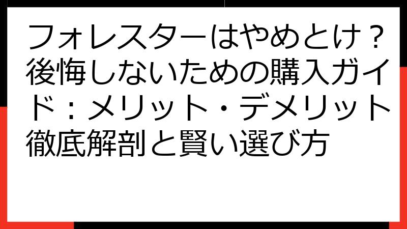フォレスターはやめとけ？後悔しないための購入ガイド：メリット・デメリット徹底解剖と賢い選び方