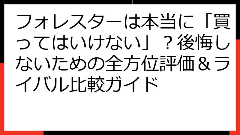 フォレスターは本当に「買ってはいけない」？後悔しないための全方位評価＆ライバル比較ガイド