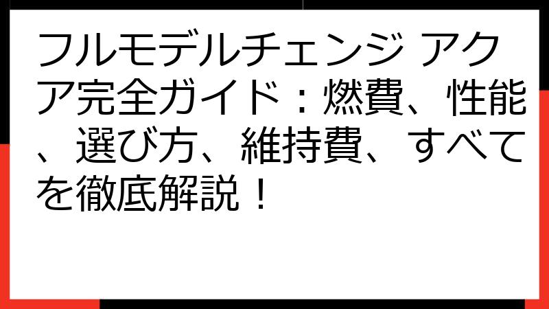フルモデルチェンジ アクア完全ガイド：燃費、性能、選び方、維持費、すべてを徹底解説！