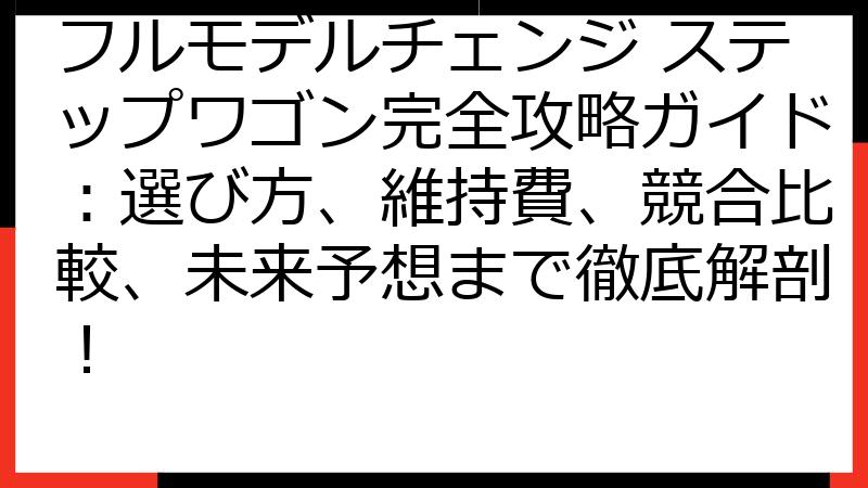 フルモデルチェンジ ステップワゴン完全攻略ガイド：選び方、維持費、競合比較、未来予想まで徹底解剖！