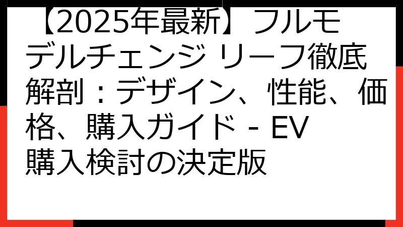 【2025年最新】フルモデルチェンジ リーフ徹底解剖：デザイン、性能、価格、購入ガイド - EV購入検討の決定版