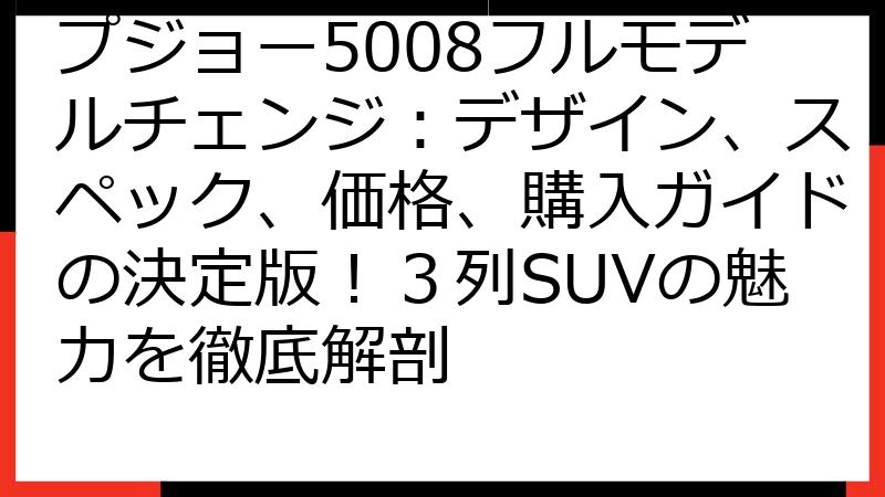 プジョー5008フルモデルチェンジ：デザイン、スペック、価格、購入ガイドの決定版！３列SUVの魅力を徹底解剖