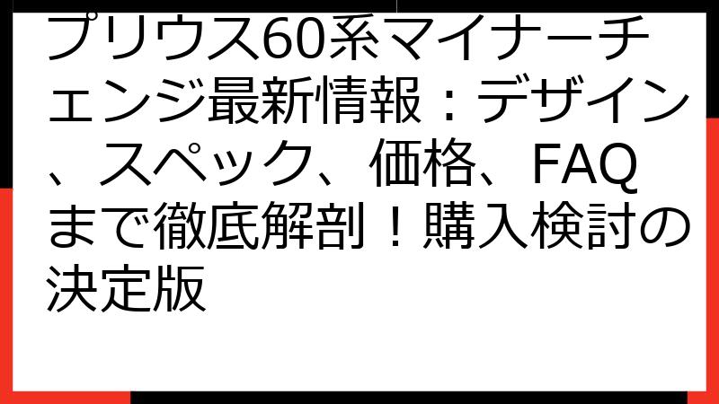 プリウス60系マイナーチェンジ最新情報：デザイン、スペック、価格、FAQまで徹底解剖！購入検討の決定版