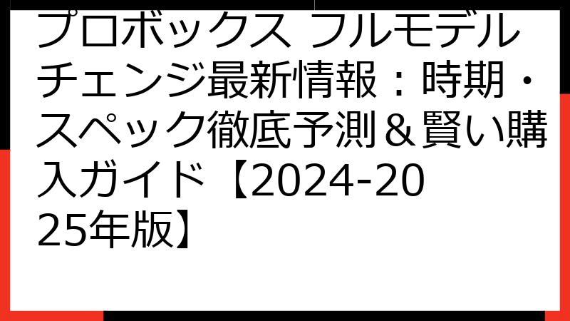 プロボックス フルモデルチェンジ最新情報：時期・スペック徹底予測＆賢い購入ガイド【2024-2025年版】