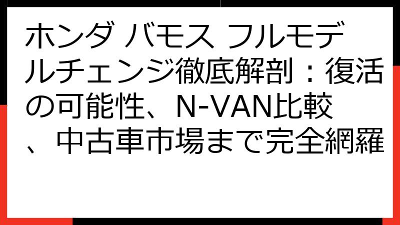 ホンダ バモス フルモデルチェンジ徹底解剖：復活の可能性、N-VAN比較、中古車市場まで完全網羅