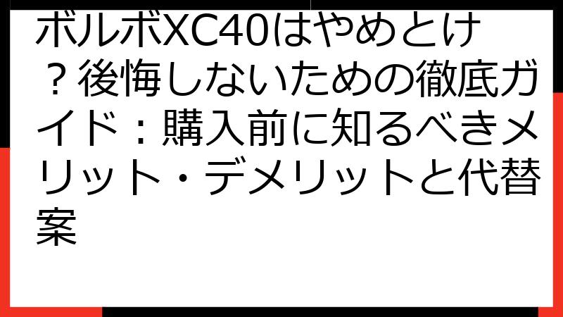 ボルボXC40はやめとけ？後悔しないための徹底ガイド：購入前に知るべきメリット・デメリットと代替案